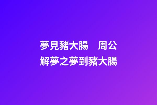 夢見豬大腸　周公解夢之夢到豬大腸